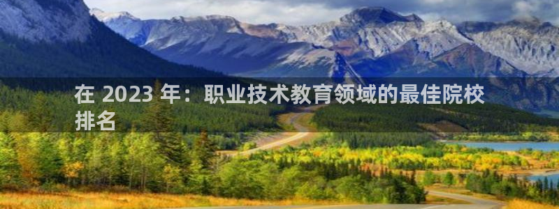 ag亚洲游戏国际平台|在 2023 年：职业技术教育领域的最佳院校
排名