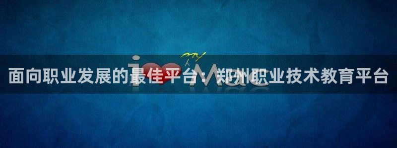 九游会ag真人官网|面向职业发展的最佳平台：郑州职业技术教育平台